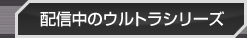配信中のウルトラシリーズ