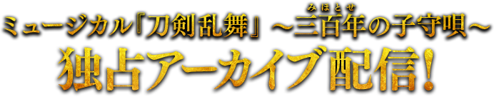 ミュージカル『刀剣乱舞』 〜三百年(みほとせ)の子守唄〜 独占アーカイブ配信!