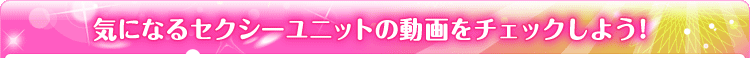 気になるセクシーユニットの動画をチェックしよう!
