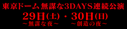 東京ドーム無謀な3DAYS連続公演 29日(日)〜無謀な夜〜 30日(日)〜創造の夜〜
