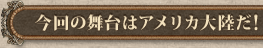 今回の舞台はアメリカ大陸だ!