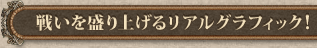 戦いを盛り上げるリアルグラフィック!