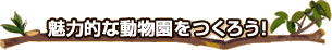 魅力的な動物園をつくろう!