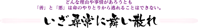 どんな理由や事情があろうとも「善」と「悪」は命のやりとりから逃れることはできない。 いざ尋常に舞い散れ