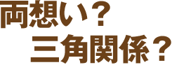 両想い?三角関係?
