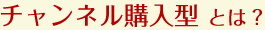 チャンネル購入型とは?