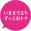 いままでよりずっとおトク