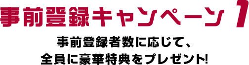 事前登録キャンペーン１　事前登録者数に応じて、全員に豪華特典をプレゼント！