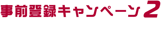 事前登録キャンペーン１　事前登録者数に応じて、全員に豪華特典をプレゼント！