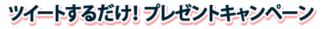ツイートするだけ!プレゼントキャンペーン