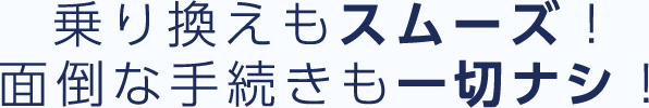 乗り換えもスムーズ!面倒な手続きも一切ナシ!