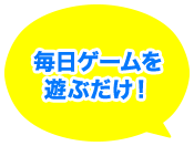 毎日ゲームを遊ぶだけ!