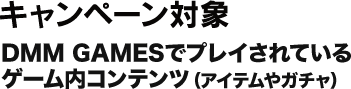 キャンペーン対象 DMM GAMESでプレイされているゲーム内コンテンツ(アイテムやガチャ)