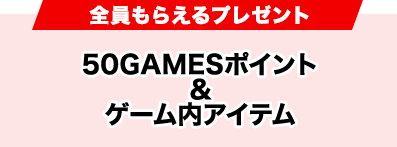 全員もらえるプレゼント50GAMESポイント&ゲーム内アイテム