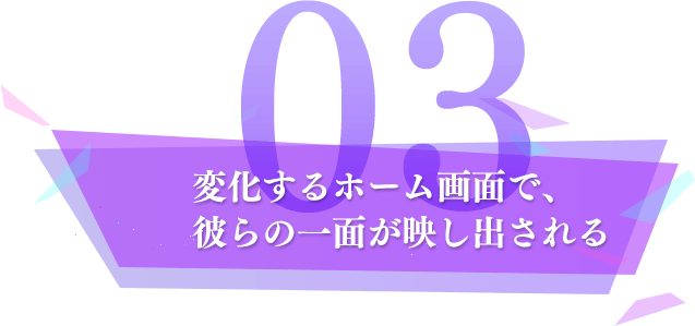 変化するホーム画面で、彼らの一面が映し出される