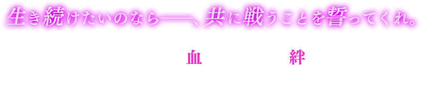 生き続けたいなら、共に戦うことを誓ってくれ。 それは血で結ばれた絆