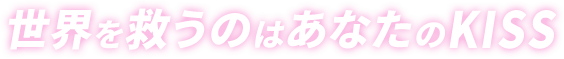 世界を救うのはあなたのKISS