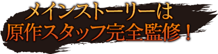 メインストーリーは原作スタッフ完全監修!