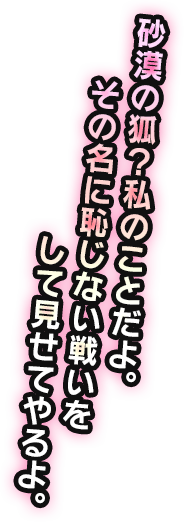 砂漠の狐?私のことだよ。その名に恥じない戦いをして見せてやるよ。