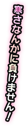 寒さなんかに負けません!