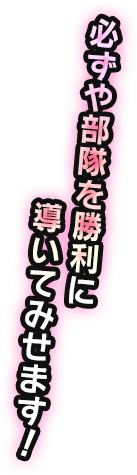 必ずや部隊を勝利に導いてみせます！