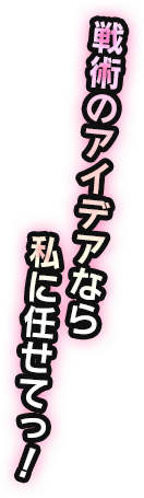戦術のアイデアなら私に任せてっ！