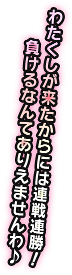 わたくしが来たからには連戦連勝！負けるなんてありえませんわ♪