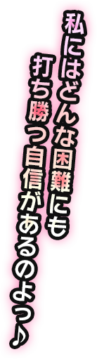 私にはどんな困難にも打ち勝つ自信があるのよっ♪