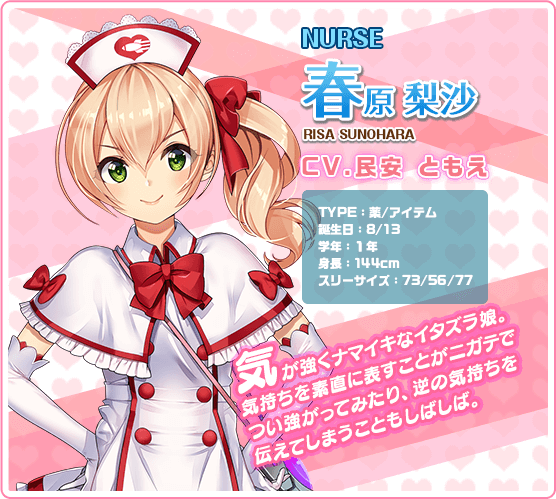 NURSE春原梨沙 RISA SUNOHARA CV.民安 ともえ TYPE:薬/アイテム 誕生日: 8/13 学年:1年 身長:144cm スリーサイズ:73/56/77 気が強くナマイキなイタズラ娘。気持ちを素直に表すことがニガテでつい強がってみたり,逆の気持ちを伝えてしまうこともしばしば。