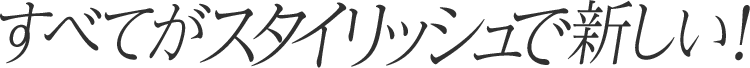すべてがスタイリッシュで新しい!