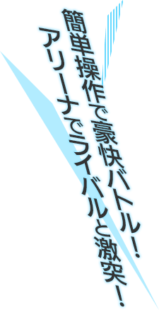 簡単操作で豪快バトル!アリーナでライバルと激突!