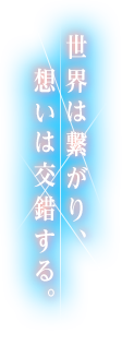 世界は繋がり、想いは交錯する。