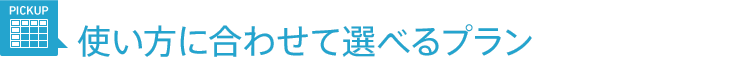 使い方に合わせて選べるプラン
