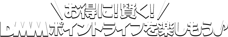 お得に！賢く！DMMポイントライフを楽しもう♪