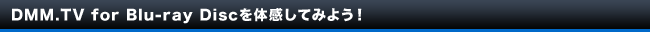 DMM.TV for Blu-ray Discを体感してみよう!