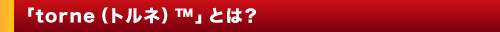 「torne(トルネ)™」とは?