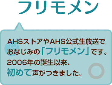 フリモメン　AHSストアやAHS公式生放送でおなじみの「フリモメン」です。2006年の誕生以来、初めて声がつきました。