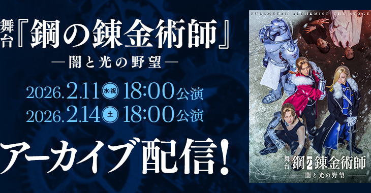 舞台『鋼の錬金術師』―闇と光の野望― 2026年2月11日(水・祝)18:00公演 2026年2月14日(土)18:00公演 アーカイブ配信！