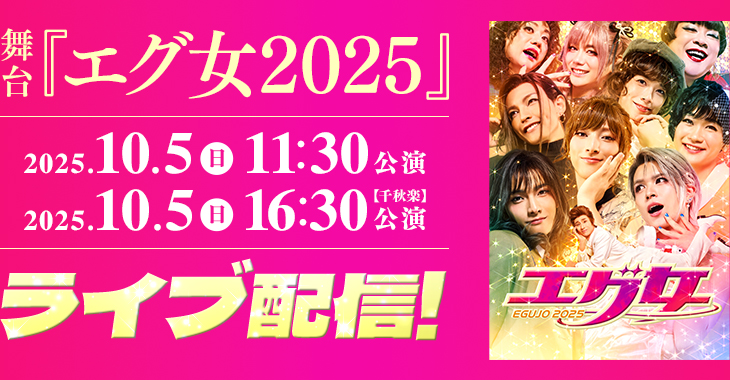 舞台『エグ女2025』 2025年10月5日(日)11:30公演（全景映像）／16:30公演 （スイッチング映像）【千秋楽】 ライブ配信！ 