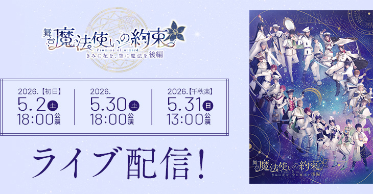 舞台『魔法使いの約束』きみに花を、空に魔法を　後編 【初日】2026年5月2日(土)18:00公演 2026年5月30日(土)18:00公演 【千秋楽】2026年5月31日(日)13:00公演 ライブ配信！