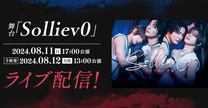 舞台「Solliev0」 2024年8月11日(日)17:00公演 【千秋楽】2024年8月12日(月・祝)13:00公演 ライブ配信！