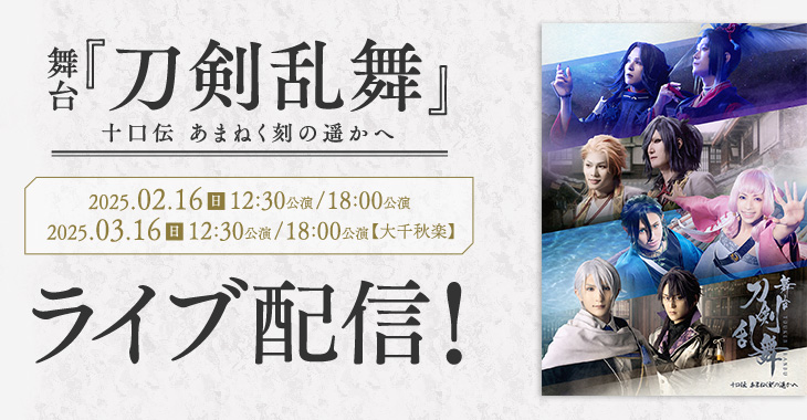 舞台『刀剣乱舞』十口伝 あまねく刻の遥かへ 2025年2月16日(日)12:30公演 / 18:00公演 2025年3月16日(日)12:30公演 / 18:00公演【大千秋楽】 ライブ配信！