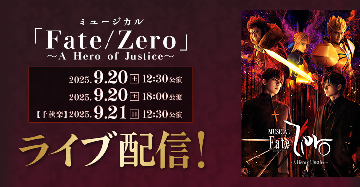 ミュージカル「Fate/Zero」～A Hero of Justice～ 2025年9月20日(土)12:30公演 2025年9月20日(土)18:00公演 【千秋楽】2025年9月21日(日)12:30公演 ライブ配信！