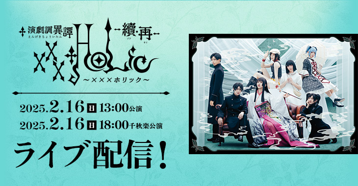 演劇調異譚「xxxHOLiC」 -續・再- 2025年2月16日(日)13:00公演 【千秋楽】2025年2月16日(日)18:00公演 ライブ配信！