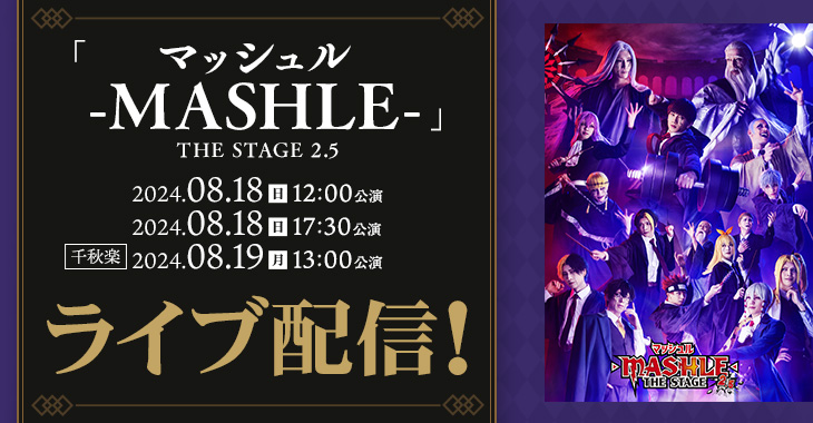 「マッシュル-MASHLE-」THE STAGE 2.5 2024年8月18日(日)12:00公演 2024年8月18日(日)17:30公演 【千秋楽】2024年8月19日(月)13:00公演 ライブ配信！