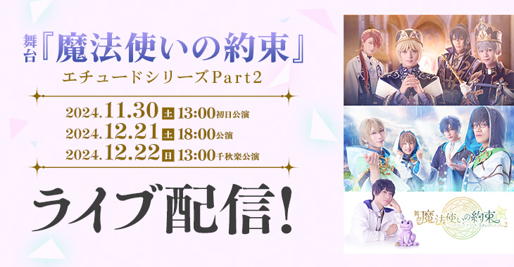 舞台『魔法使いの約束』エチュードシリーズPart2 【初日】2024年11月30日(土)13:00公演 2024年12月21日(土)18:00公演 【千秋楽】2024年12月22日(日)13:00公演 ライブ配信！