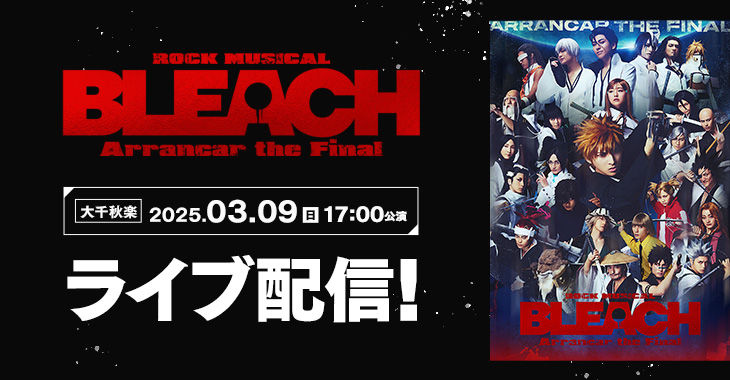 「ROCK MUSICAL BLEACH」～Arrancar the Final～ 【大千秋楽】2025年3月9日(日)17:00公演 ライブ配信！