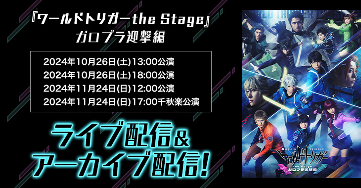 『ワールドトリガー the Stage』ガロプラ迎撃編 2024年10月26日(土)13:00公演 2024年10月26日(土)18:00公演 2024年11月24日(日)12:00公演 2024年11月24日(日)17:00公演 ライブ配信＆アーカイブ配信！