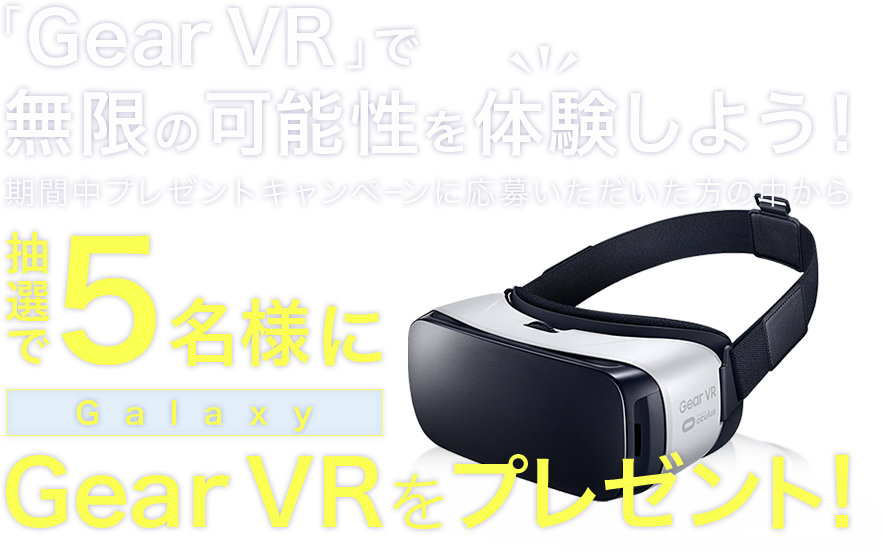 「Gear VR」で無限の可能性を体験しよう！期間中プレゼントキャンペーンに応募いただいた方の中から抽選で5名様にGalaxy「Gear VR」をプレゼント！