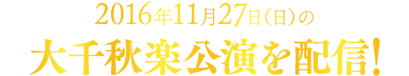 2016年11月27日（日）の大千秋楽公演を配信！